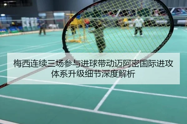 梅西连续三场参与进球带动迈阿密国际进攻体系升级细节深度解析
