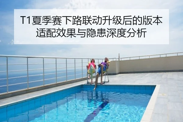 T1夏季赛下路联动升级后的版本适配效果与隐患深度分析