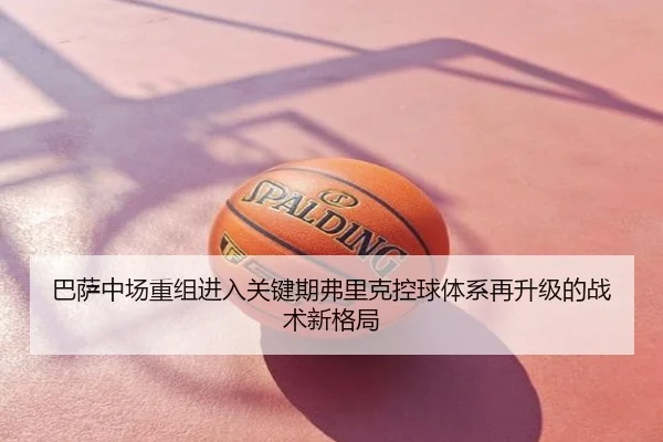 巴萨中场重组进入关键期弗里克控球体系再升级的战术新格局