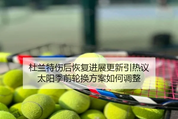 杜兰特伤后恢复进展更新引热议 太阳季前轮换方案如何调整