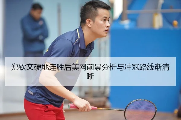 郑钦文硬地连胜后美网前景分析与冲冠路线渐清晰