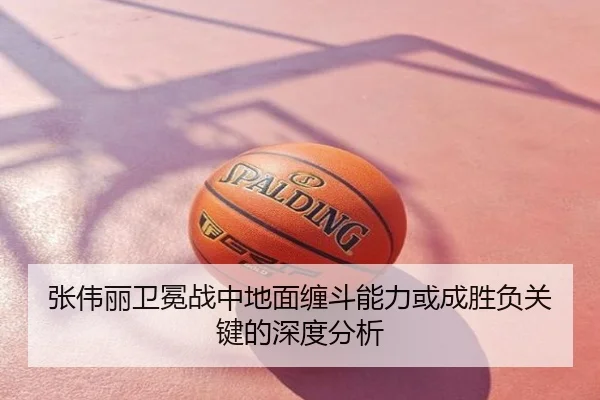 张伟丽卫冕战中地面缠斗能力或成胜负关键的深度分析