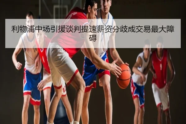利物浦中场引援谈判提速薪资分歧成交易最大障碍