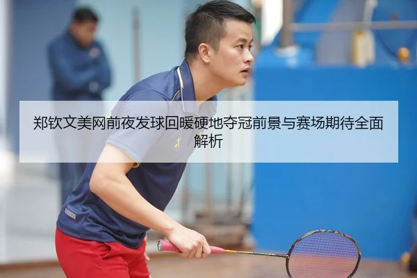郑钦文美网前夜发球回暖硬地夺冠前景与赛场期待全面解析