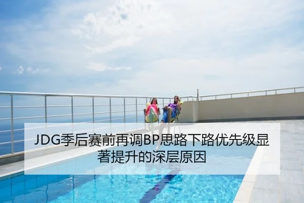 JDG季后赛前再调BP思路下路优先级显著提升的深层原因