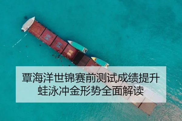 覃海洋世锦赛前测试成绩提升 蛙泳冲金形势全面解读