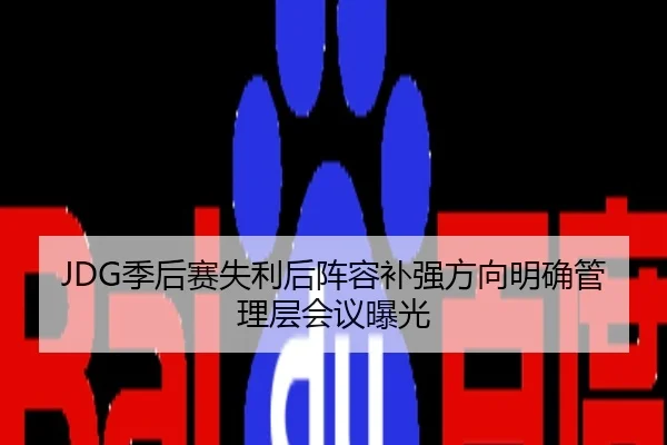 JDG季后赛失利后阵容补强方向明确管理层会议曝光